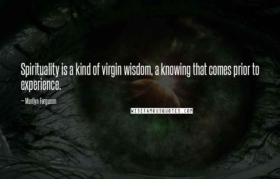 Marilyn Ferguson Quotes: Spirituality is a kind of virgin wisdom, a knowing that comes prior to experience.