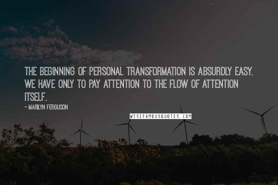 Marilyn Ferguson Quotes: The beginning of personal transformation is absurdly easy. We have only to pay attention to the flow of attention itself.