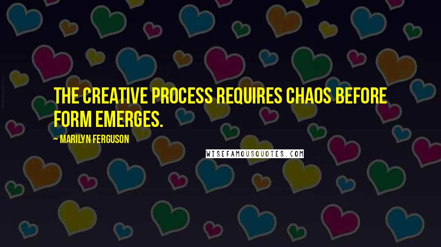 Marilyn Ferguson Quotes: The creative process requires chaos before form emerges.