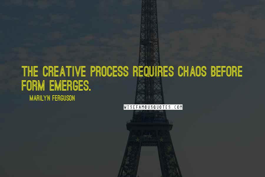 Marilyn Ferguson Quotes: The creative process requires chaos before form emerges.