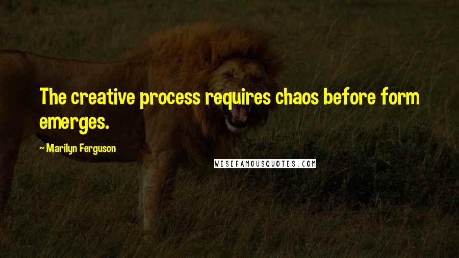 Marilyn Ferguson Quotes: The creative process requires chaos before form emerges.