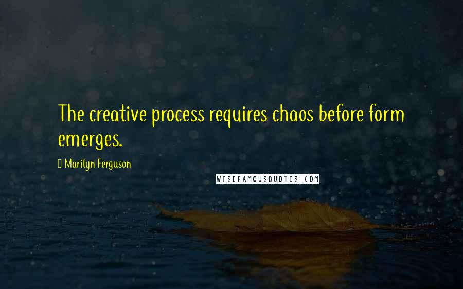 Marilyn Ferguson Quotes: The creative process requires chaos before form emerges.