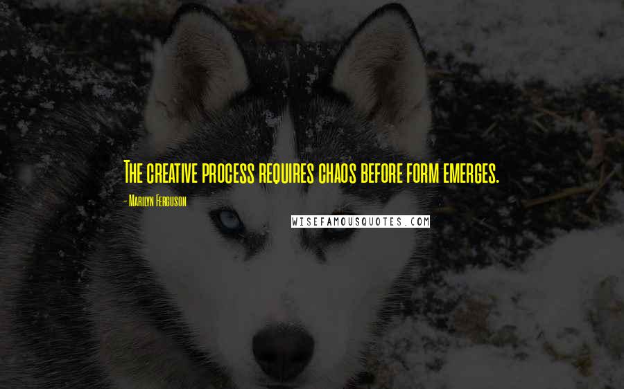 Marilyn Ferguson Quotes: The creative process requires chaos before form emerges.