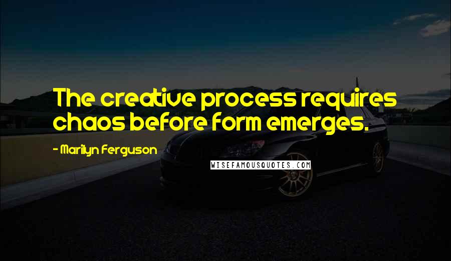 Marilyn Ferguson Quotes: The creative process requires chaos before form emerges.