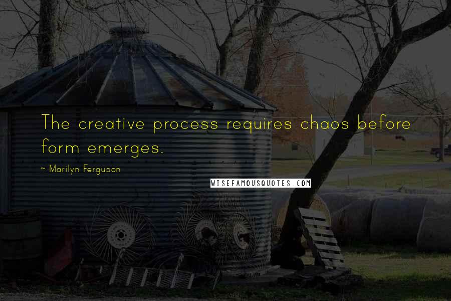 Marilyn Ferguson Quotes: The creative process requires chaos before form emerges.