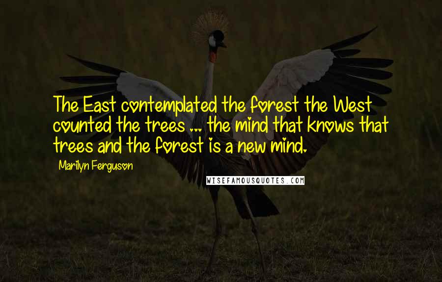 Marilyn Ferguson Quotes: The East contemplated the forest the West counted the trees ... the mind that knows that trees and the forest is a new mind.