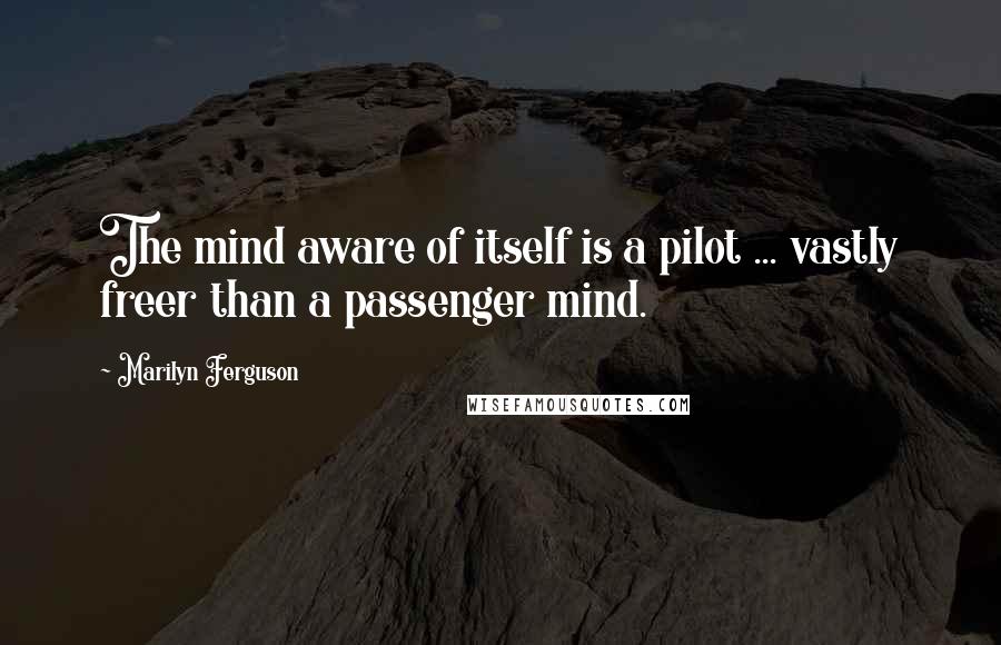 Marilyn Ferguson Quotes: The mind aware of itself is a pilot ... vastly freer than a passenger mind.