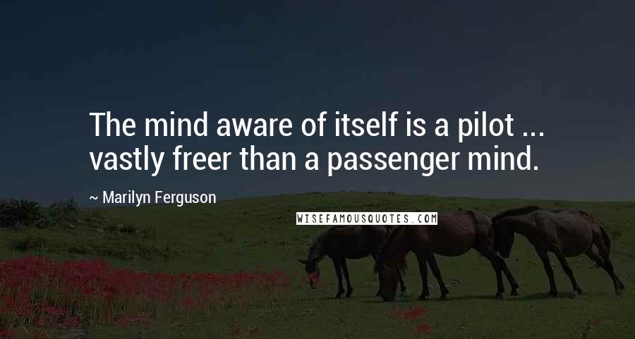 Marilyn Ferguson Quotes: The mind aware of itself is a pilot ... vastly freer than a passenger mind.