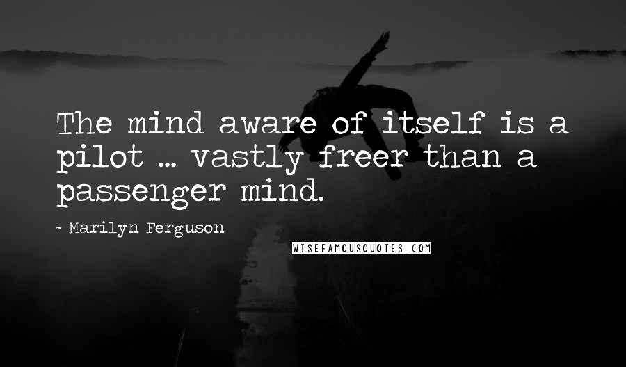 Marilyn Ferguson Quotes: The mind aware of itself is a pilot ... vastly freer than a passenger mind.