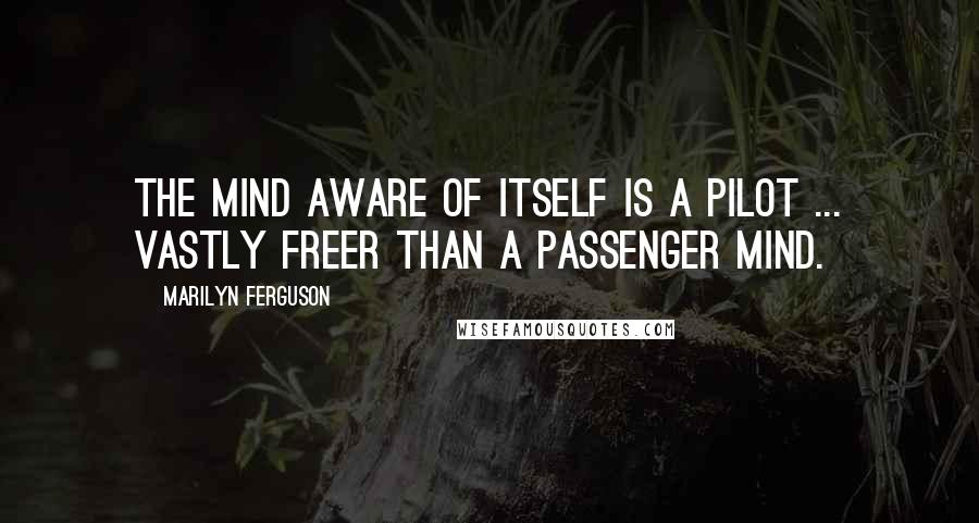 Marilyn Ferguson Quotes: The mind aware of itself is a pilot ... vastly freer than a passenger mind.