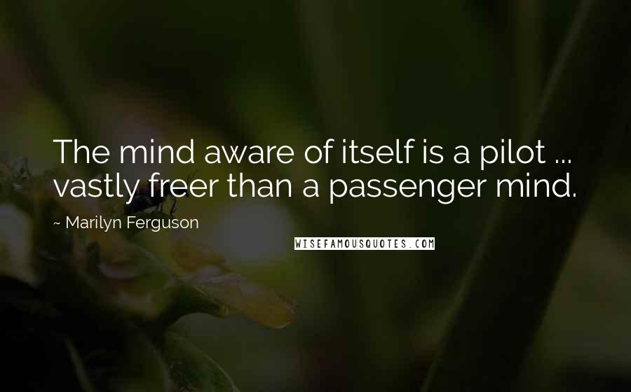 Marilyn Ferguson Quotes: The mind aware of itself is a pilot ... vastly freer than a passenger mind.