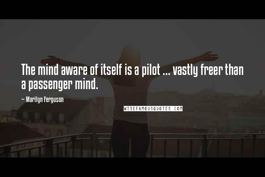 Marilyn Ferguson Quotes: The mind aware of itself is a pilot ... vastly freer than a passenger mind.