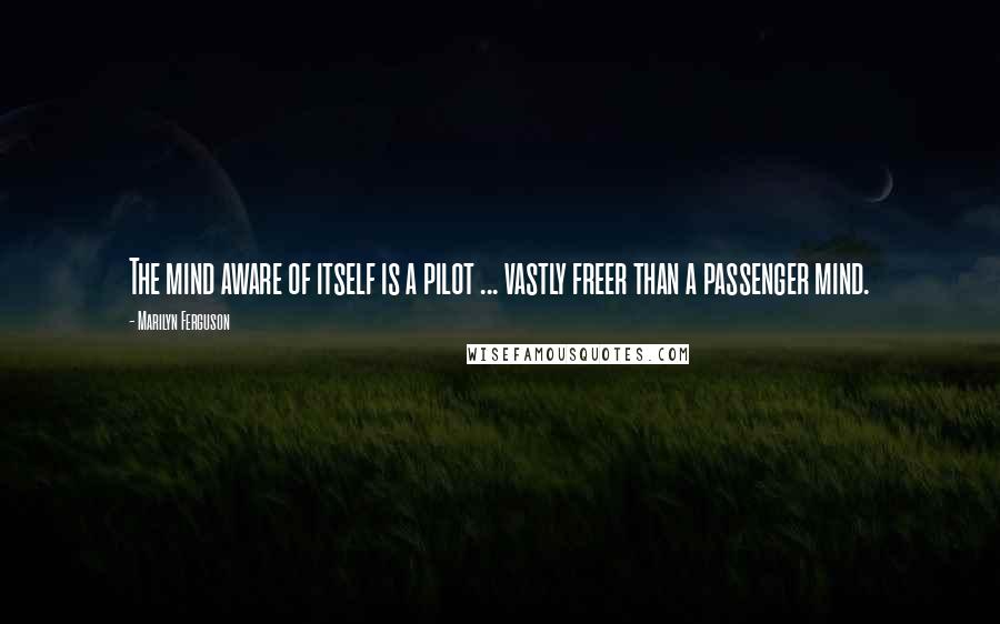 Marilyn Ferguson Quotes: The mind aware of itself is a pilot ... vastly freer than a passenger mind.