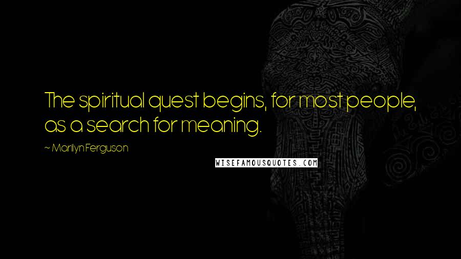 Marilyn Ferguson Quotes: The spiritual quest begins, for most people, as a search for meaning.