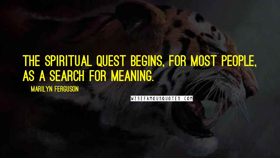 Marilyn Ferguson Quotes: The spiritual quest begins, for most people, as a search for meaning.