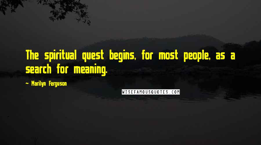 Marilyn Ferguson Quotes: The spiritual quest begins, for most people, as a search for meaning.