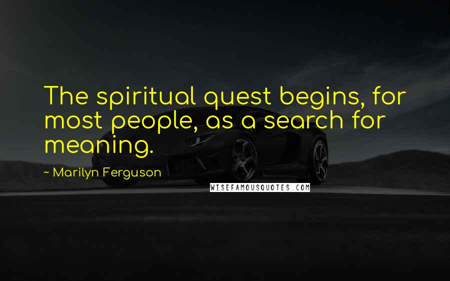 Marilyn Ferguson Quotes: The spiritual quest begins, for most people, as a search for meaning.