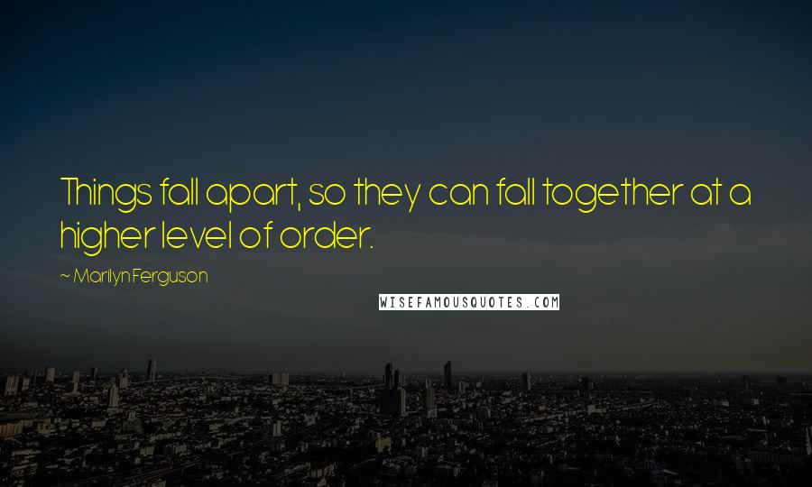 Marilyn Ferguson Quotes: Things fall apart, so they can fall together at a higher level of order.