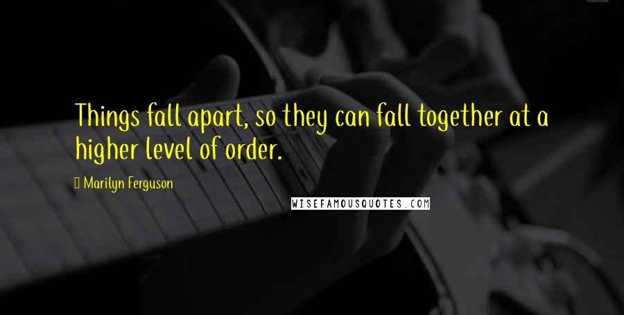 Marilyn Ferguson Quotes: Things fall apart, so they can fall together at a higher level of order.