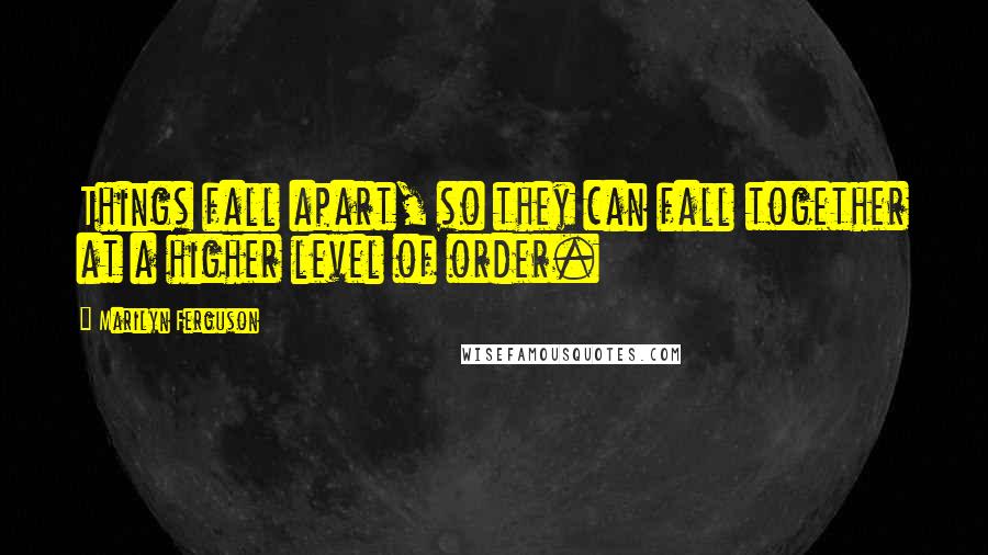 Marilyn Ferguson Quotes: Things fall apart, so they can fall together at a higher level of order.