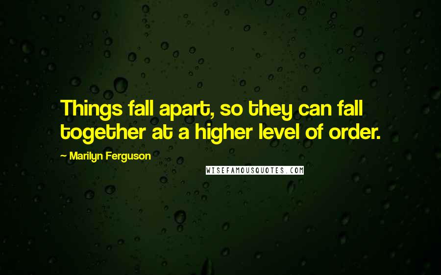 Marilyn Ferguson Quotes: Things fall apart, so they can fall together at a higher level of order.