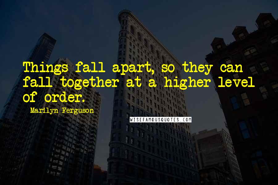 Marilyn Ferguson Quotes: Things fall apart, so they can fall together at a higher level of order.