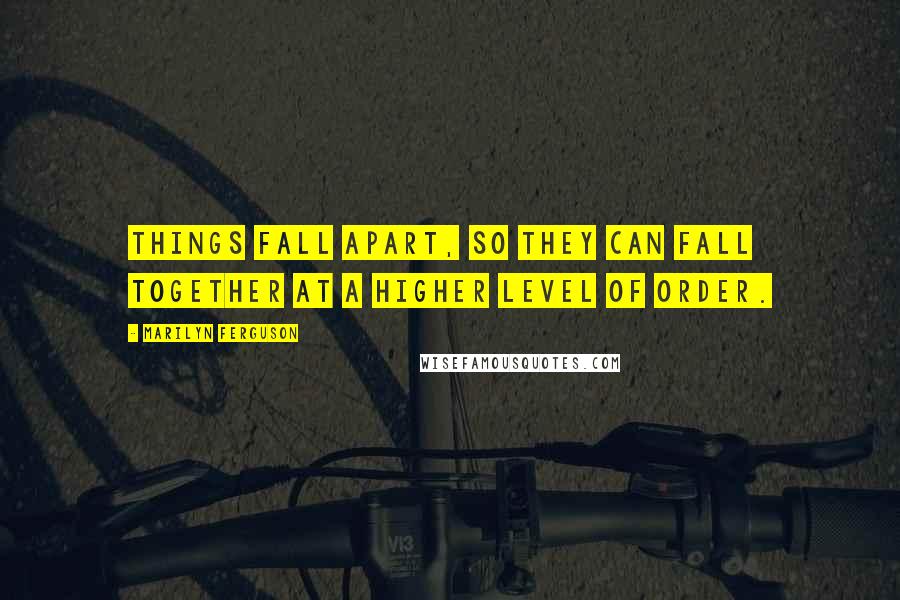 Marilyn Ferguson Quotes: Things fall apart, so they can fall together at a higher level of order.