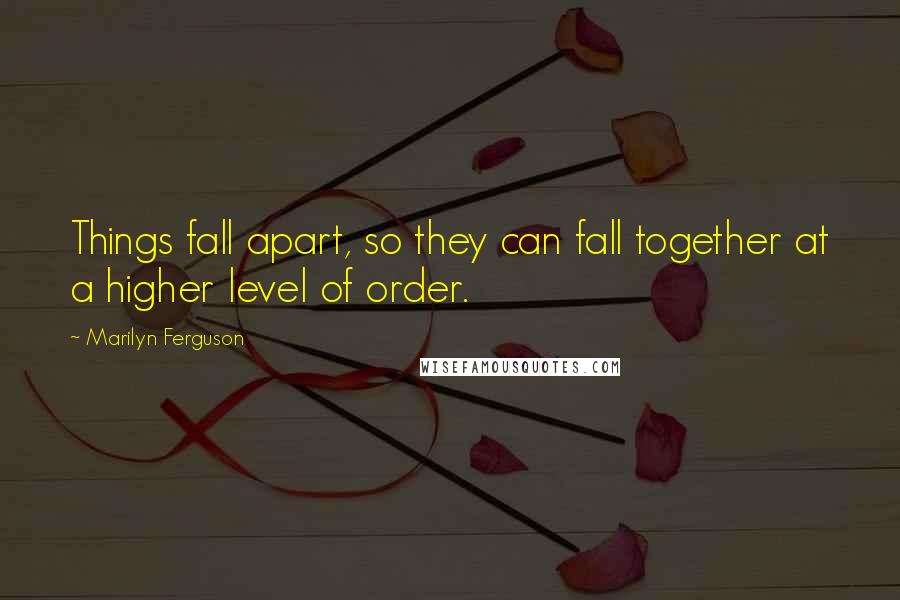 Marilyn Ferguson Quotes: Things fall apart, so they can fall together at a higher level of order.