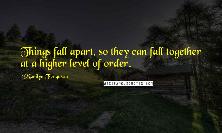 Marilyn Ferguson Quotes: Things fall apart, so they can fall together at a higher level of order.