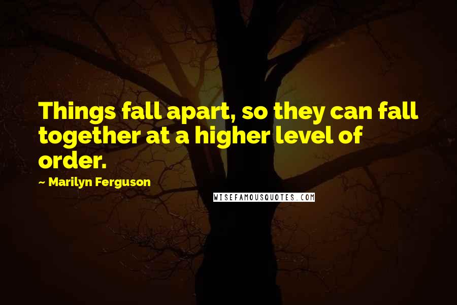 Marilyn Ferguson Quotes: Things fall apart, so they can fall together at a higher level of order.