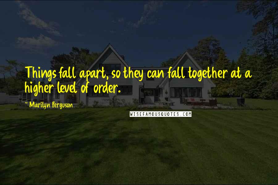 Marilyn Ferguson Quotes: Things fall apart, so they can fall together at a higher level of order.