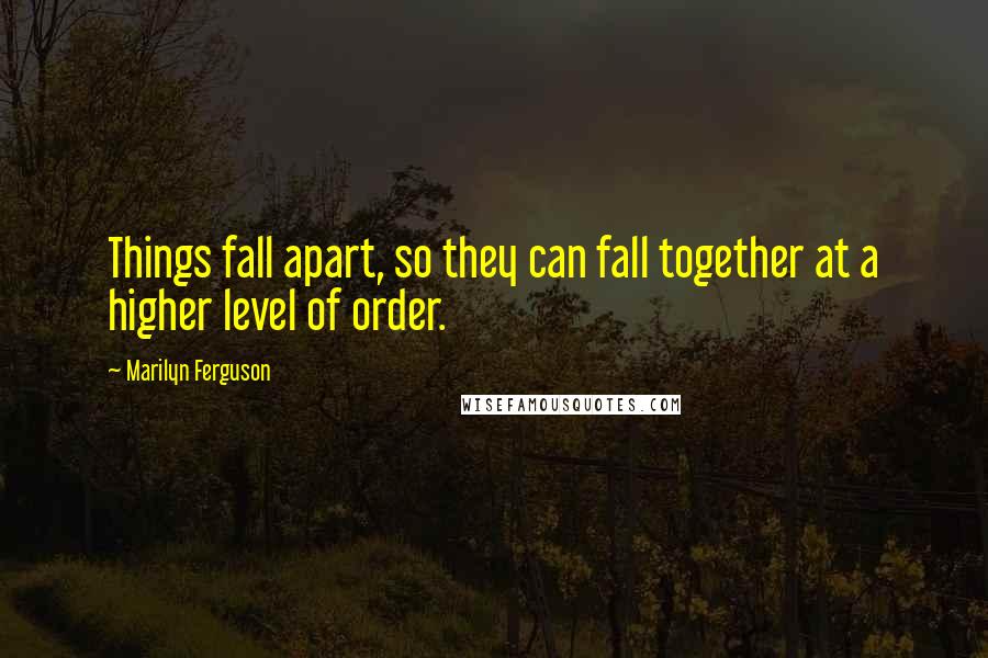 Marilyn Ferguson Quotes: Things fall apart, so they can fall together at a higher level of order.