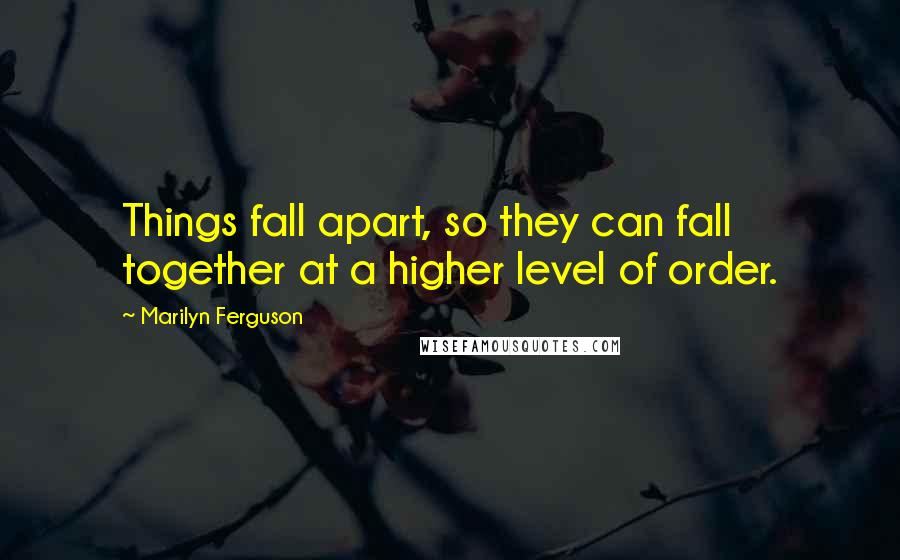 Marilyn Ferguson Quotes: Things fall apart, so they can fall together at a higher level of order.