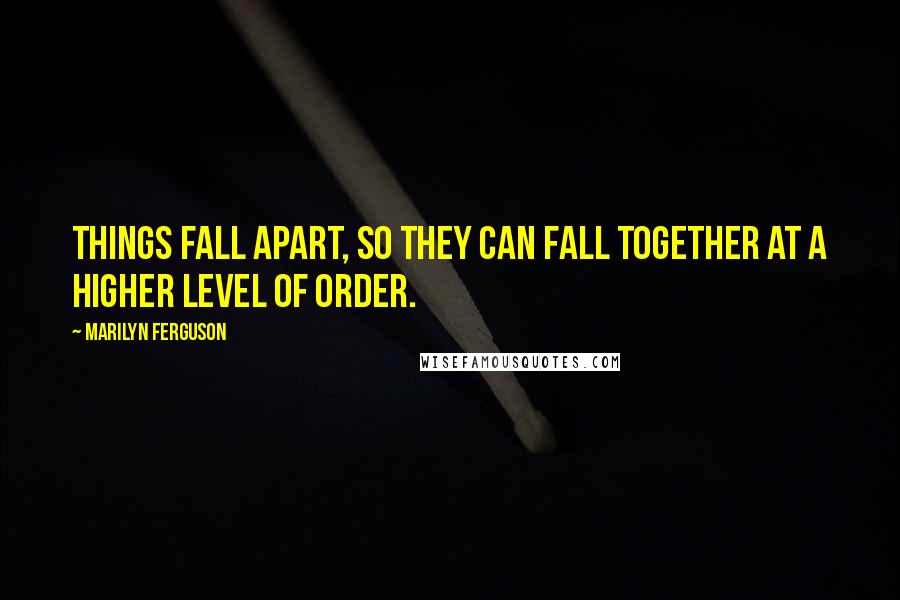 Marilyn Ferguson Quotes: Things fall apart, so they can fall together at a higher level of order.