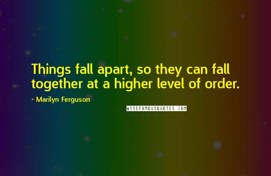 Marilyn Ferguson Quotes: Things fall apart, so they can fall together at a higher level of order.