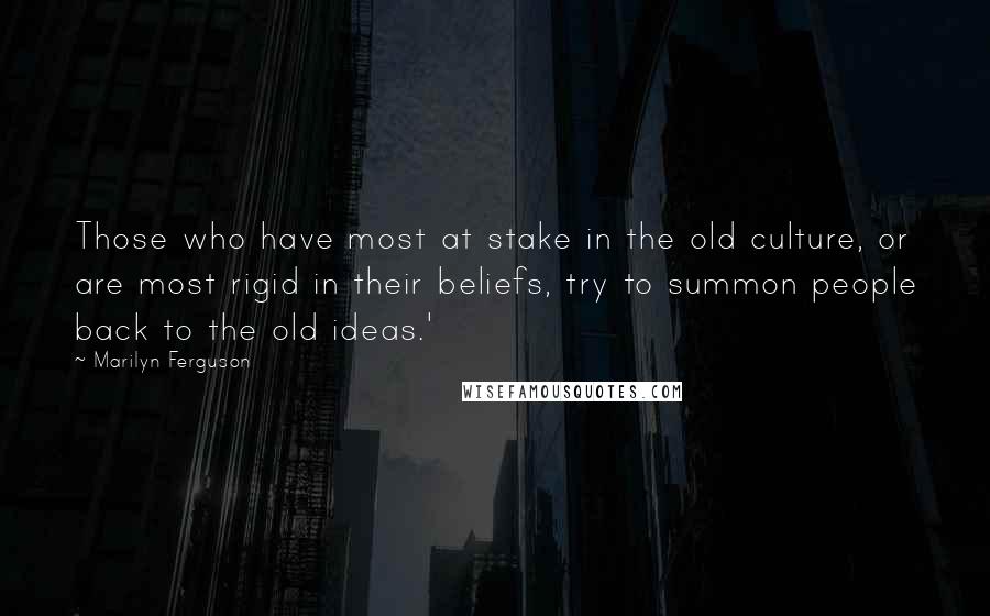 Marilyn Ferguson Quotes: Those who have most at stake in the old culture, or are most rigid in their beliefs, try to summon people back to the old ideas.'