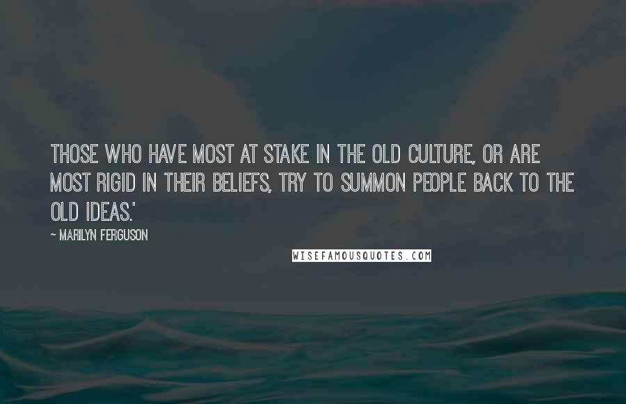 Marilyn Ferguson Quotes: Those who have most at stake in the old culture, or are most rigid in their beliefs, try to summon people back to the old ideas.'