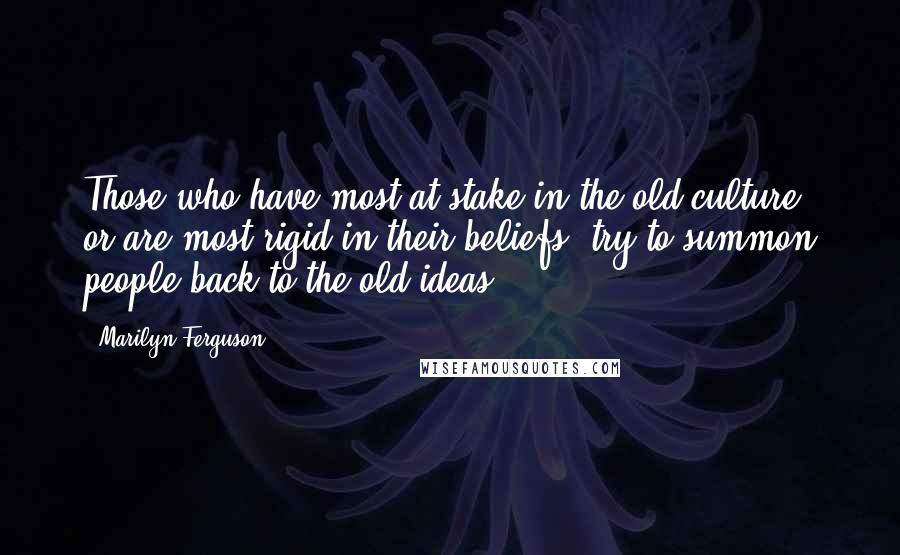 Marilyn Ferguson Quotes: Those who have most at stake in the old culture, or are most rigid in their beliefs, try to summon people back to the old ideas.'