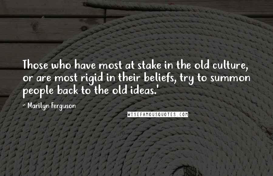 Marilyn Ferguson Quotes: Those who have most at stake in the old culture, or are most rigid in their beliefs, try to summon people back to the old ideas.'