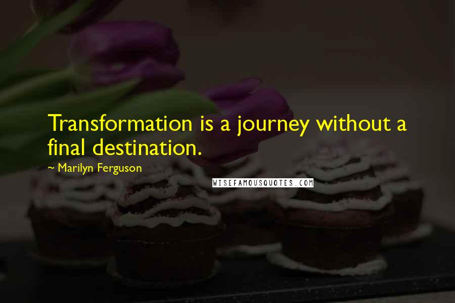 Marilyn Ferguson Quotes: Transformation is a journey without a final destination.