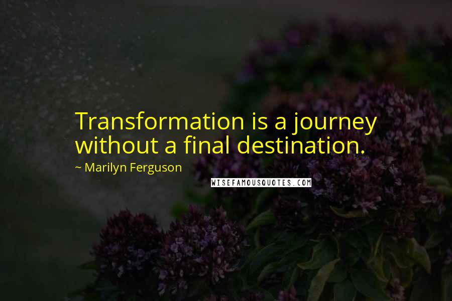 Marilyn Ferguson Quotes: Transformation is a journey without a final destination.