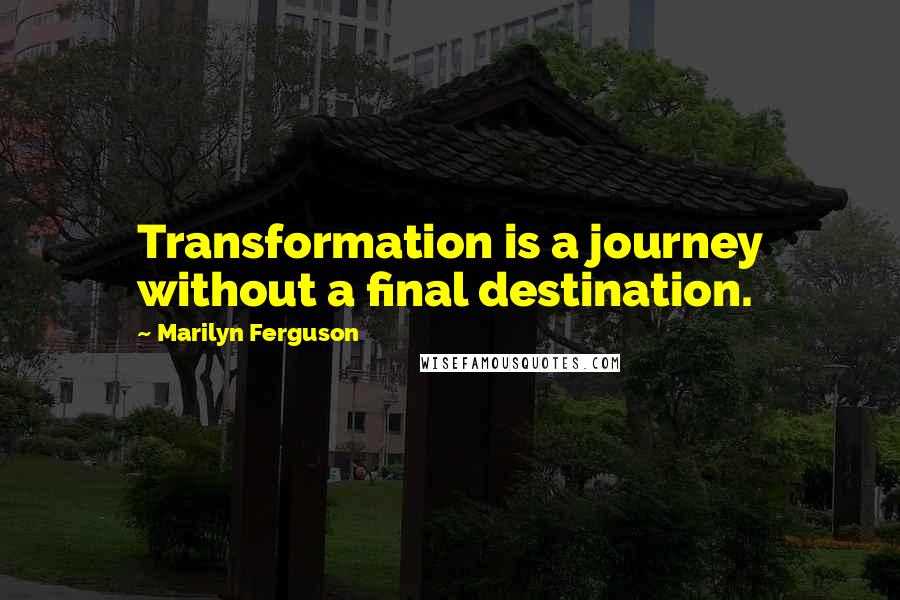 Marilyn Ferguson Quotes: Transformation is a journey without a final destination.