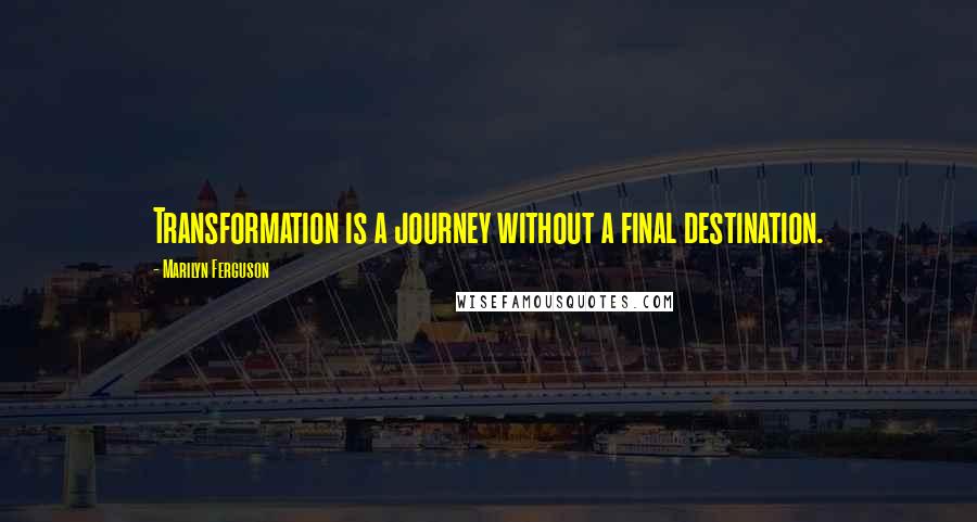 Marilyn Ferguson Quotes: Transformation is a journey without a final destination.