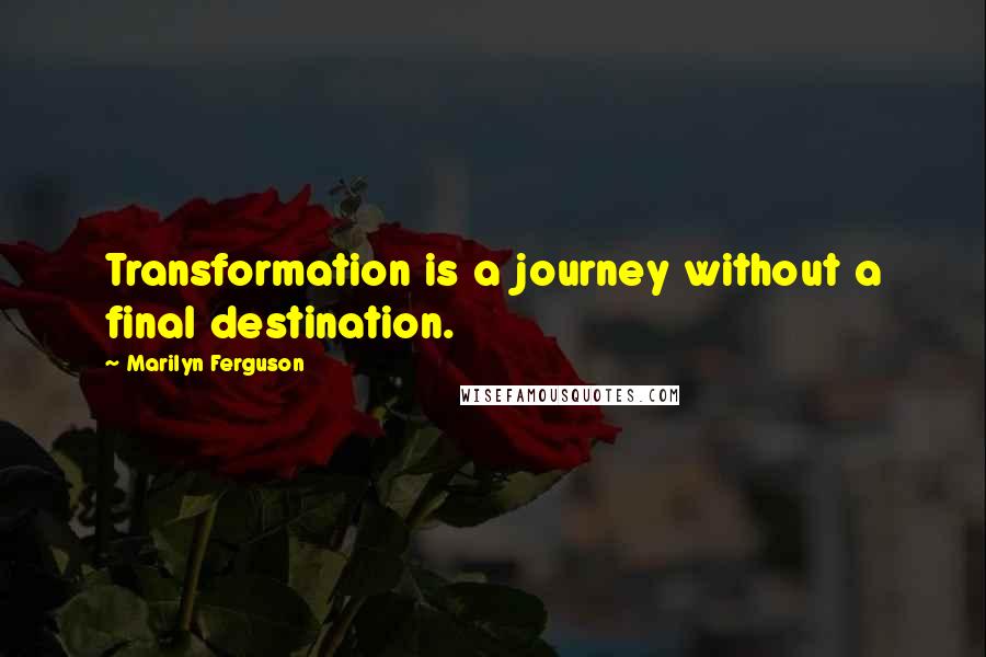 Marilyn Ferguson Quotes: Transformation is a journey without a final destination.