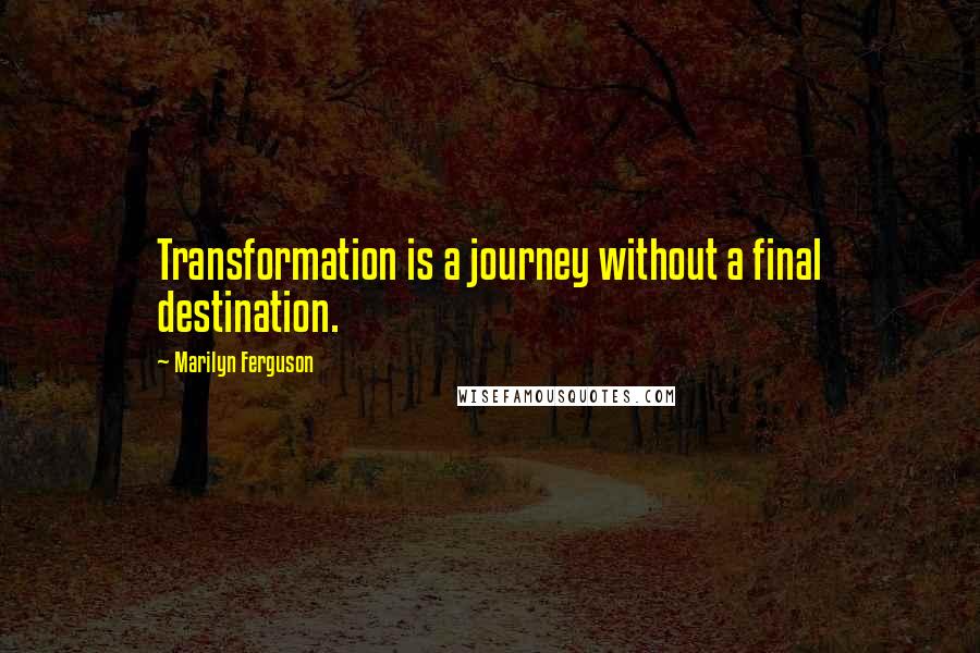 Marilyn Ferguson Quotes: Transformation is a journey without a final destination.