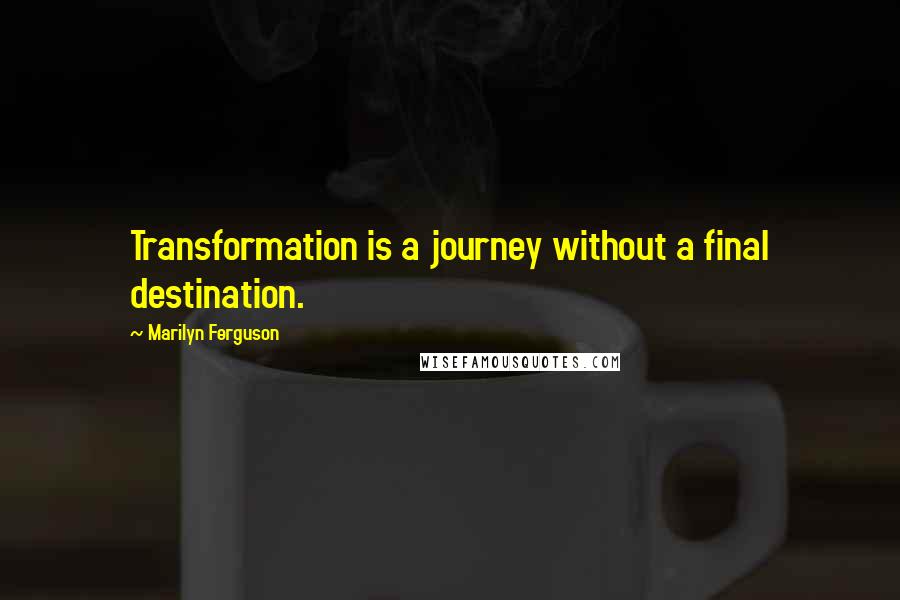 Marilyn Ferguson Quotes: Transformation is a journey without a final destination.