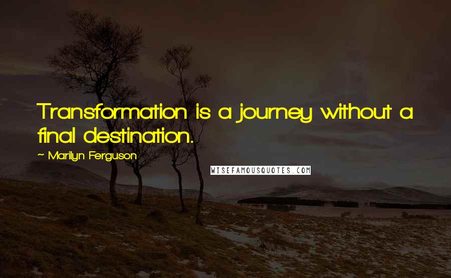 Marilyn Ferguson Quotes: Transformation is a journey without a final destination.