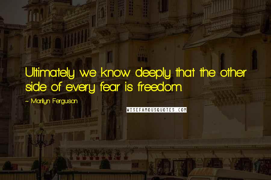 Marilyn Ferguson Quotes: Ultimately we know deeply that the other side of every fear is freedom.