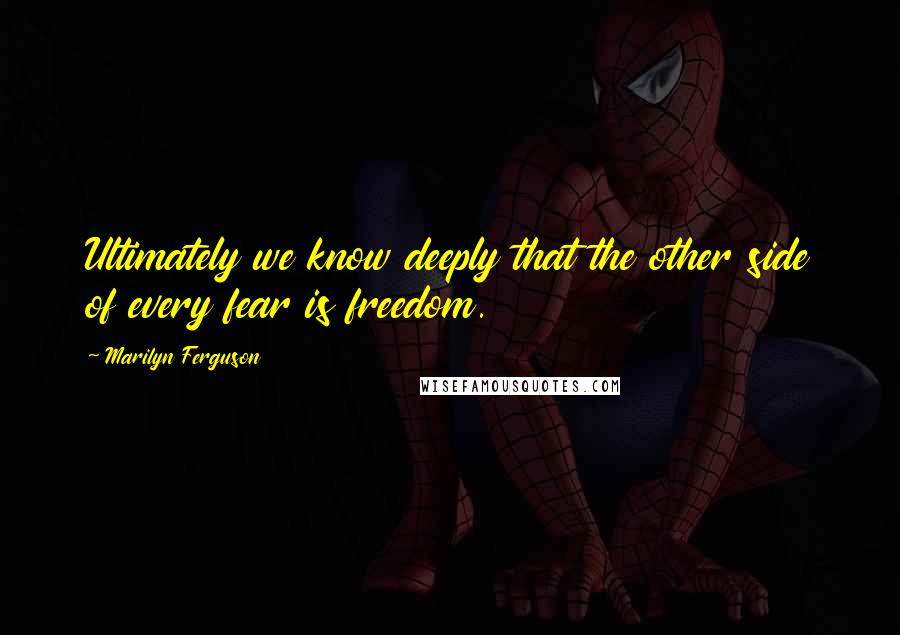 Marilyn Ferguson Quotes: Ultimately we know deeply that the other side of every fear is freedom.