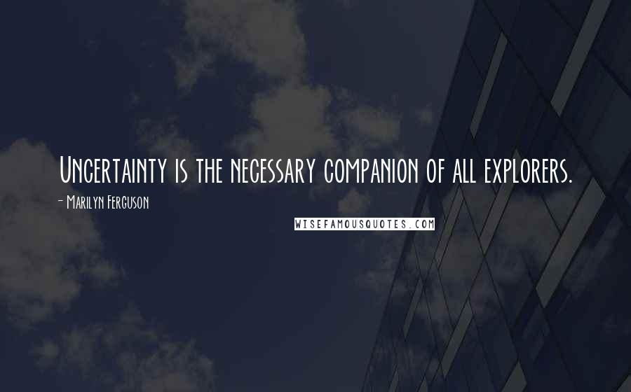 Marilyn Ferguson Quotes: Uncertainty is the necessary companion of all explorers.